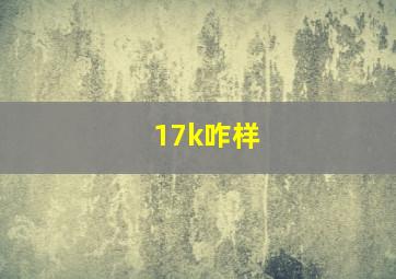 17k咋样