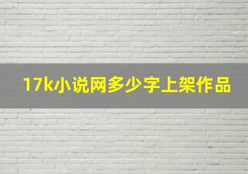 17k小说网多少字上架作品