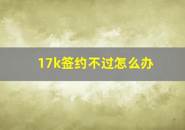 17k签约不过怎么办