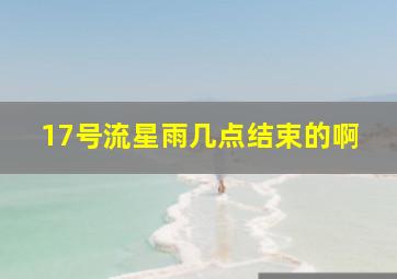 17号流星雨几点结束的啊