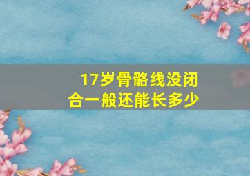 17岁骨骼线没闭合一般还能长多少