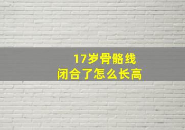 17岁骨骼线闭合了怎么长高