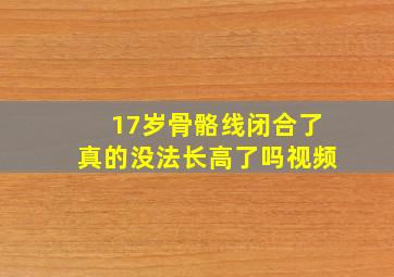 17岁骨骼线闭合了真的没法长高了吗视频