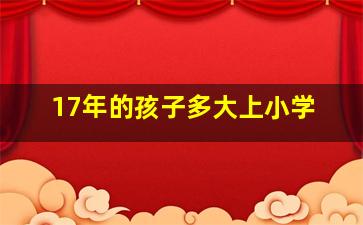 17年的孩子多大上小学