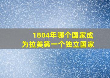 1804年哪个国家成为拉美第一个独立国家