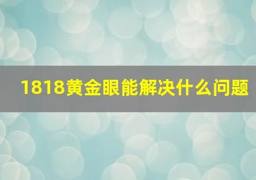 1818黄金眼能解决什么问题