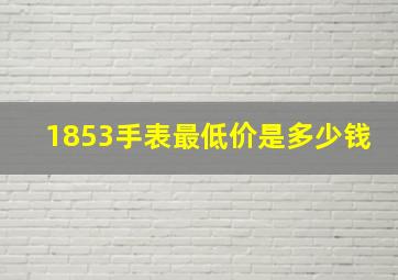 1853手表最低价是多少钱