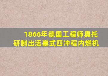 1866年德国工程师奥托研制出活塞式四冲程内燃机