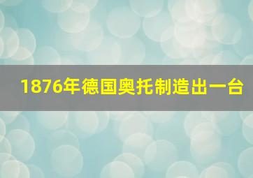 1876年德国奥托制造出一台