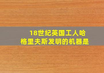 18世纪英国工人哈格里夫斯发明的机器是