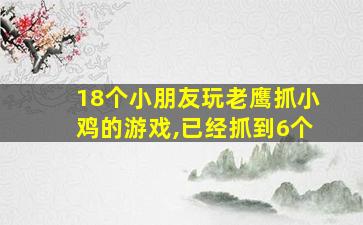 18个小朋友玩老鹰抓小鸡的游戏,已经抓到6个