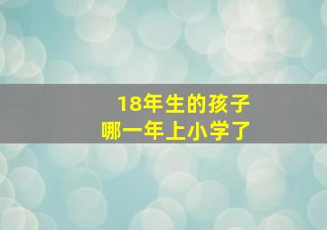 18年生的孩子哪一年上小学了