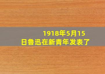 1918年5月15日鲁迅在新青年发表了