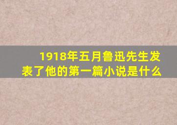 1918年五月鲁迅先生发表了他的第一篇小说是什么