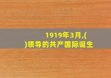 1919年3月,()领导的共产国际诞生