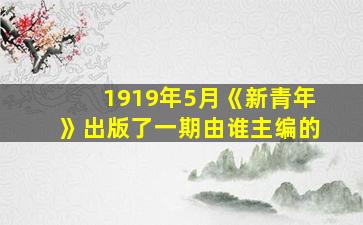 1919年5月《新青年》出版了一期由谁主编的