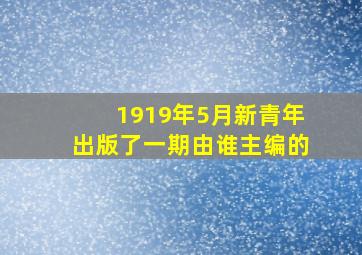 1919年5月新青年出版了一期由谁主编的