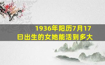 1936年阳历7月17曰出生的女她能活到多大