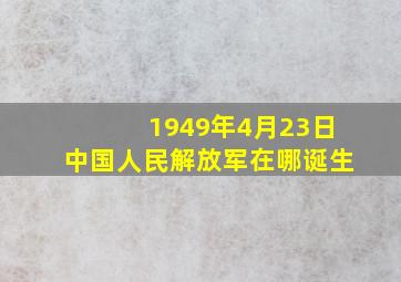 1949年4月23日中国人民解放军在哪诞生