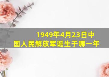 1949年4月23日中国人民解放军诞生于哪一年