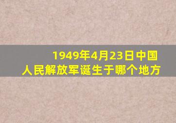 1949年4月23日中国人民解放军诞生于哪个地方