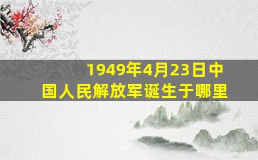 1949年4月23日中国人民解放军诞生于哪里