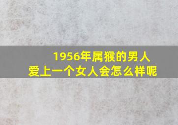 1956年属猴的男人爱上一个女人会怎么样呢