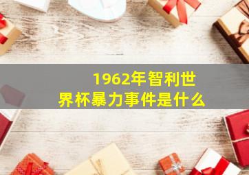 1962年智利世界杯暴力事件是什么