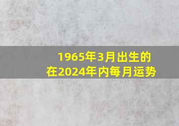 1965年3月出生的在2024年内每月运势