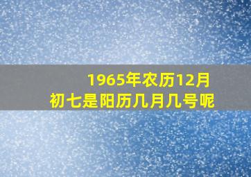 1965年农历12月初七是阳历几月几号呢