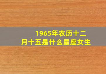 1965年农历十二月十五是什么星座女生