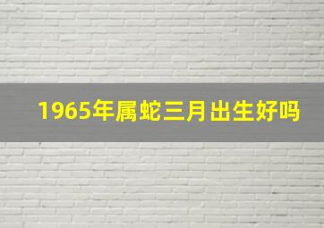 1965年属蛇三月出生好吗