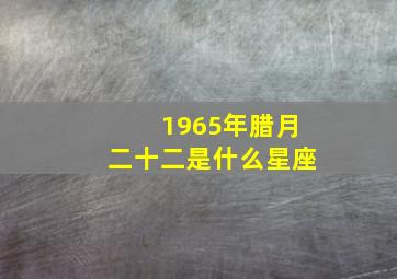 1965年腊月二十二是什么星座