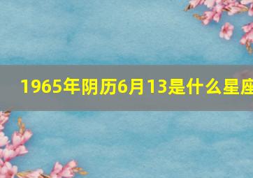 1965年阴历6月13是什么星座