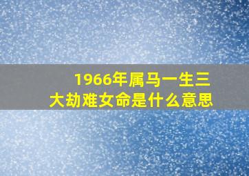 1966年属马一生三大劫难女命是什么意思