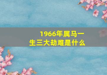 1966年属马一生三大劫难是什么