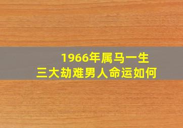 1966年属马一生三大劫难男人命运如何