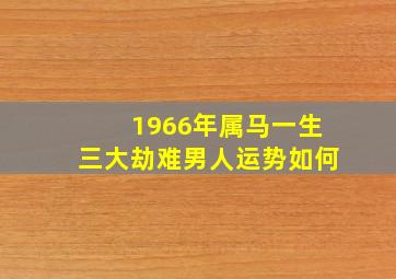 1966年属马一生三大劫难男人运势如何