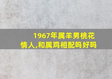 1967年属羊男桃花情人,和属鸡相配吗好吗