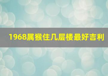 1968属猴住几层楼最好吉利