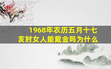 1968年农历五月十七亥时女人能戴金吗为什么