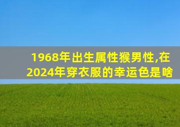 1968年出生属性猴男性,在2024年穿衣服的幸运色是啥