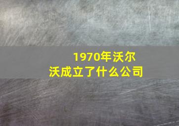 1970年沃尔沃成立了什么公司