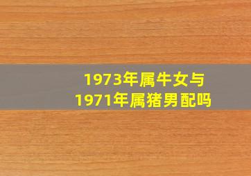 1973年属牛女与1971年属猪男配吗