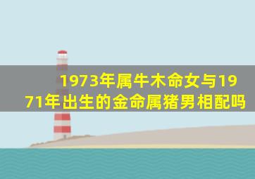 1973年属牛木命女与1971年出生的金命属猪男相配吗