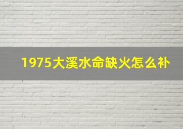 1975大溪水命缺火怎么补