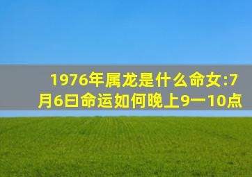 1976年属龙是什么命女:7月6曰命运如何晚上9一10点