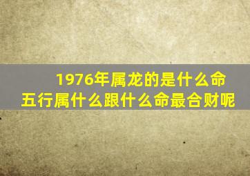 1976年属龙的是什么命五行属什么跟什么命最合财呢