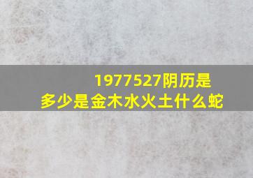 1977527阴历是多少是金木水火土什么蛇