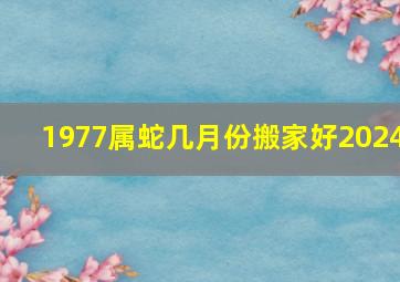 1977属蛇几月份搬家好2024